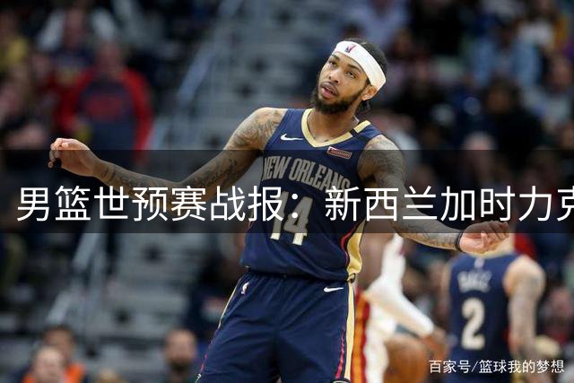男篮世预赛战报：新西兰加时力克伊朗 伊利独得24分